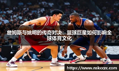 詹姆斯与姚明的传奇对决:篮球巨星如何影响全球体育文化